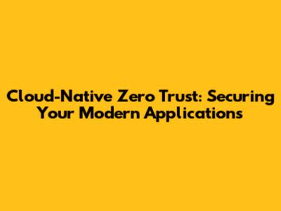 **Cloud-Native Zero Trust: Securing Your Modern Applications**