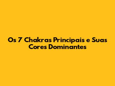 **Os 7 Chakras Principais e Suas Cores Dominantes**