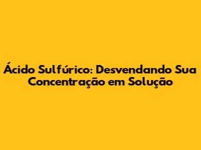 Ácido Sulfúrico: Desvendando Sua Concentração em Solução