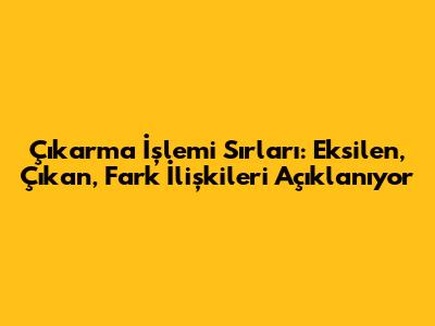 Çıkarma İşlemi Sırları: Eksilen, Çıkan, Fark İlişkileri Açıklanıyor