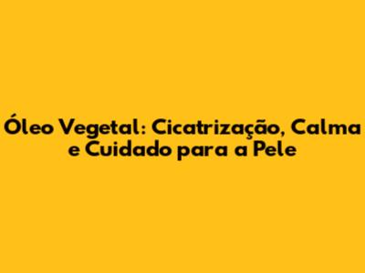 Óleo Vegetal: Cicatrização, Calma e Cuidado para a Pele