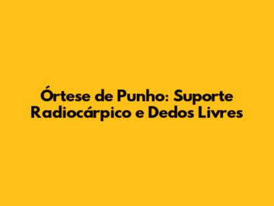 Órtese de Punho: Suporte Radiocárpico e Dedos Livres