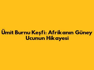 Ümit Burnu Keşfi: Afrika'nın Güney Ucunun Hikayesi
