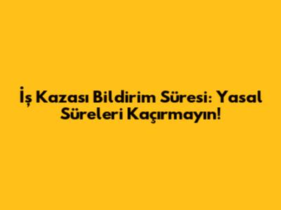 İş Kazası Bildirim Süresi: Yasal Süreleri Kaçırmayın!