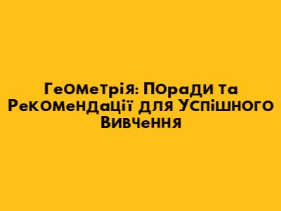 Геометрія: Поради та Рекомендації для Успішного Вивчення