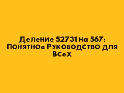 Деление 52731 на 567: Понятное Руководство для Всех