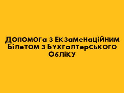 Допомога з Екзаменаційним Білетом з Бухгалтерського Обліку