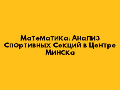 Математика: Анализ Спортивных Секций в Центре Минска