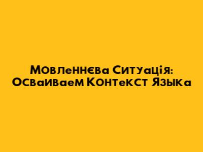 Мовленнєва Ситуація: Осваиваем Контекст Языка