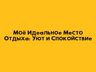 Моё Идеальное Место Отдыха: Уют и Спокойствие