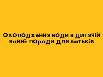 Охолодження води в дитячій ванні: поради для батьків