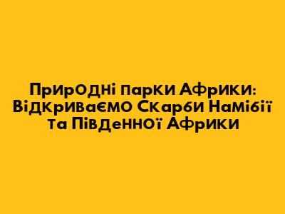 Природні парки Африки: Відкриваємо Скарби Намібії та Південної Африки