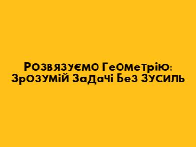 Розв'язуємо Геометрію: Зрозумій Задачі Без Зусиль