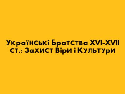 Українські Братства XVI-XVII ст.: Захист Віри і Культури