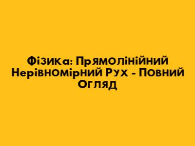 Фізика: Прямолінійний Нерівномірний Рух - Повний Огляд