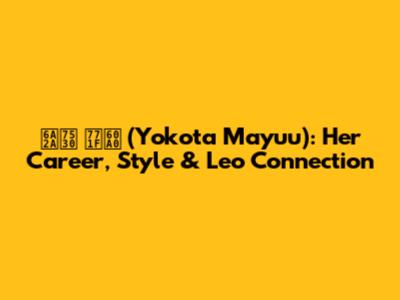 横田 真悠 (Yokota Mayuu): Her Career, Style & Leo Connection