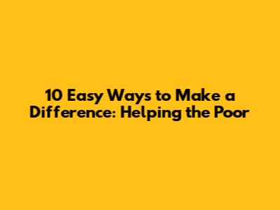 10 Easy Ways to Make a Difference: Helping the Poor