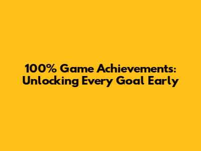 100% Game Achievements: Unlocking Every Goal Early