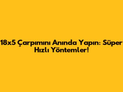 18x5 Çarpımını Anında Yapın: Süper Hızlı Yöntemler!