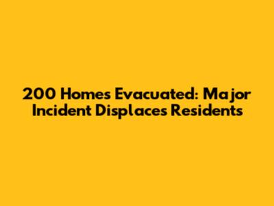 200 Homes Evacuated: Major Incident Displaces Residents