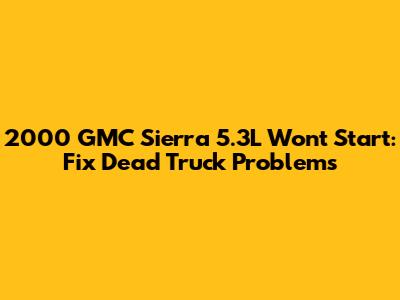 2000 GMC Sierra 5.3L Won't Start: Fix Dead Truck Problems