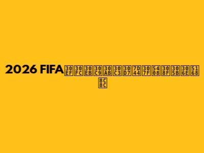 2026 FIFAワールドカップ組み合わせの全貌
