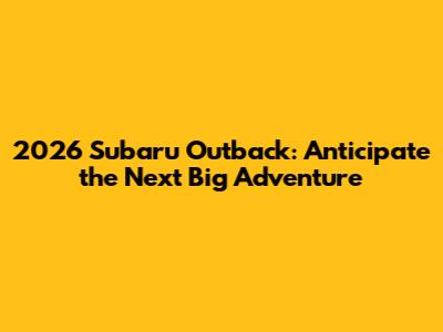 2026 Subaru Outback: Anticipate the Next Big Adventure
