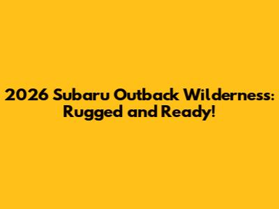 2026 Subaru Outback Wilderness: Rugged and Ready!
