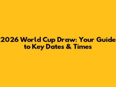 2026 World Cup Draw: Your Guide to Key Dates & Times