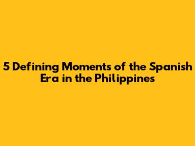 5 Defining Moments of the Spanish Era in the Philippines