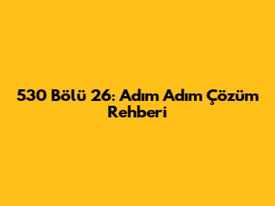 530 Bölü 26: Adım Adım Çözüm Rehberi