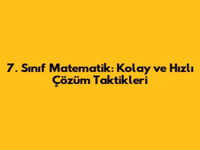 7. Sınıf Matematik: Kolay ve Hızlı Çözüm Taktikleri