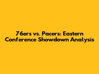 76ers vs. Pacers: Eastern Conference Showdown Analysis