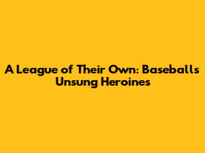 A League of Their Own: Baseball's Unsung Heroines
