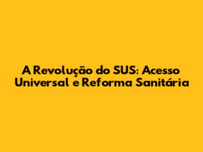 A Revolução do SUS: Acesso Universal e Reforma Sanitária