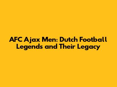 AFC Ajax Men: Dutch Football Legends and Their Legacy