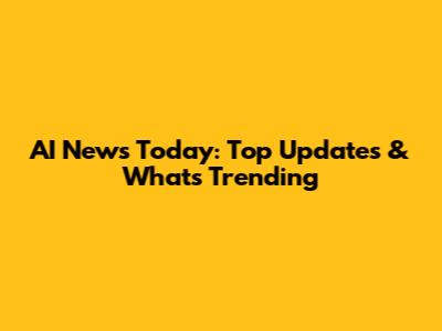 AI News Today: Top Updates & What's Trending