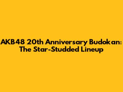 AKB48 20th Anniversary Budokan: The Star-Studded Lineup
