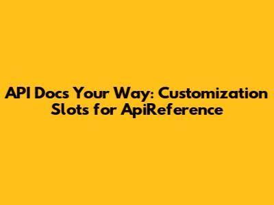API Docs Your Way: Customization Slots for ApiReference