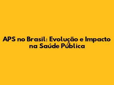 APS no Brasil: Evolução e Impacto na Saúde Pública