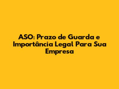 ASO: Prazo de Guarda e Importância Legal Para Sua Empresa