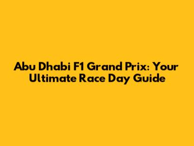 Abu Dhabi F1 Grand Prix: Your Ultimate Race Day Guide