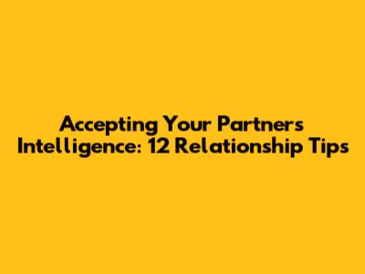 Accepting Your Partner's Intelligence: 12 Relationship Tips
