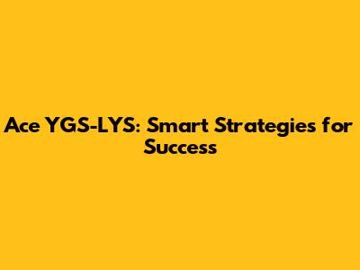Ace YGS-LYS: Smart Strategies for Success