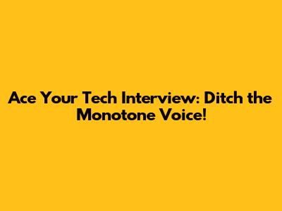 Ace Your Tech Interview: Ditch the Monotone Voice!