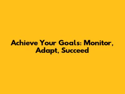 Achieve Your Goals: Monitor, Adapt, Succeed
