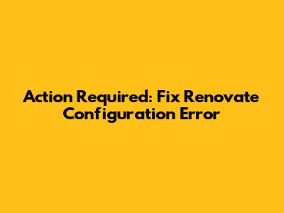 Action Required: Fix Renovate Configuration Error