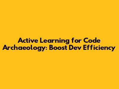 Active Learning for Code Archaeology: Boost Dev Efficiency