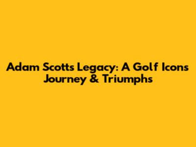 Adam Scott's Legacy: A Golf Icon's Journey & Triumphs