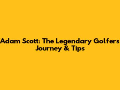Adam Scott: The Legendary Golfer's Journey & Tips